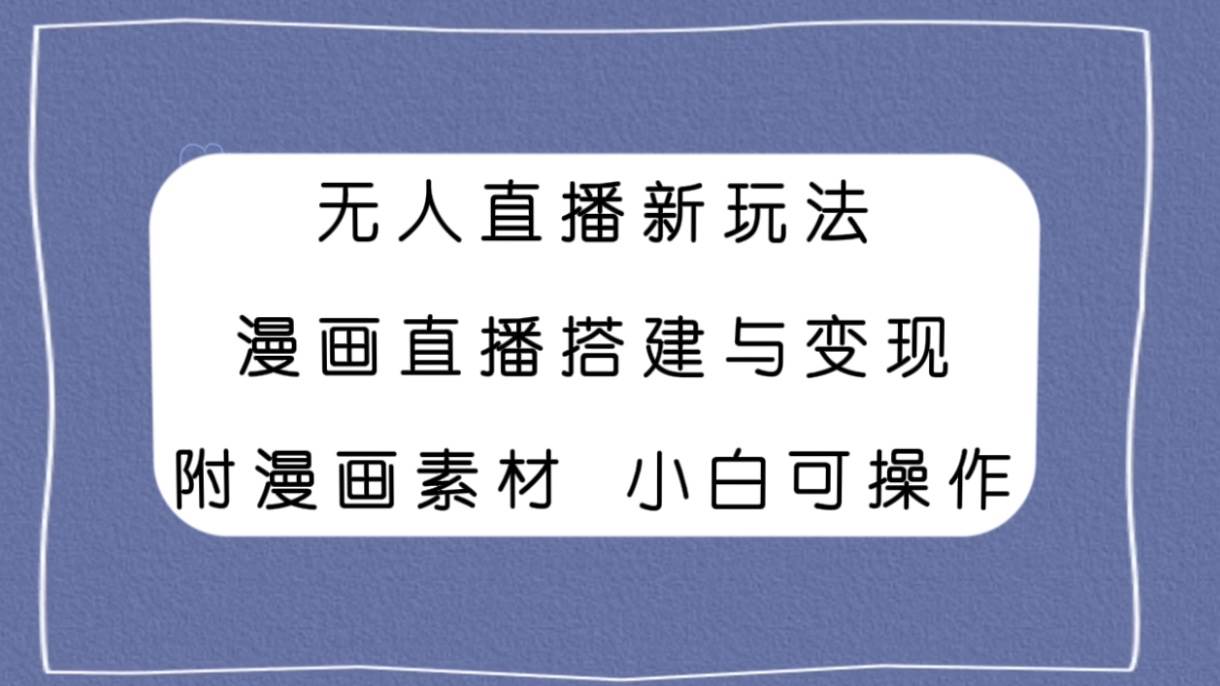 无人直播新玩法,漫画直播搭建与变现,附漫画素材小白也可操作-一起发