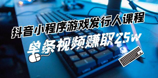 抖音小程序-游戏发行人课程：带你玩转游戏任务变现，单条视频赚取25w-一起发