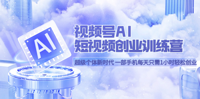 视频号AI短视频创业训练营 超级个体新时代 一部手机每天只需1小时轻松创业-一起发