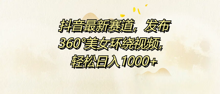 抖音最新赛道，发布360°美女环绕视频，轻松日入1000+-一起发