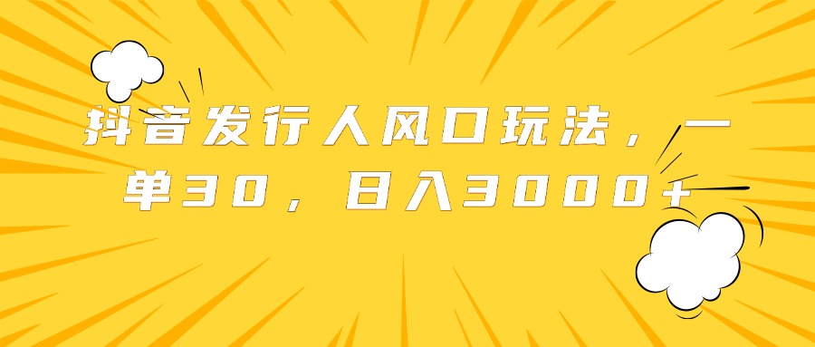 抖音发行人风口玩法，一单30，日入3000+-一起发