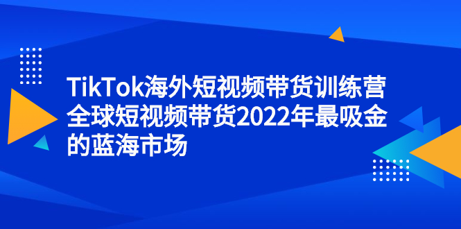 TikTok海外短视频带货训练营，全球短视频带货2022年最吸金的蓝海市场-一起发