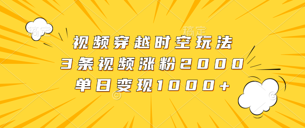 视频穿越时空玩法,3条视频涨粉2000,单日变现1000+-一起发