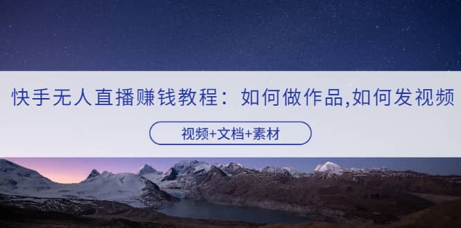 快手无人直播赚钱教程：如何做作品+发视频（视频+文档+素材）-一起发