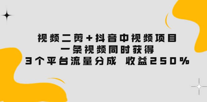 视频二剪+抖音中视频项目:一条视频获得3个平台流量分成 收益250% 价值4980-一起发