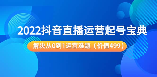 2022抖音直播运营起号宝典：解决从0到1运营难题（价值499）-一起发