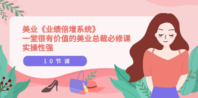 美业《业绩倍增系统》一堂很有价值的美业总裁必修课,实操性强(10节课)-一起发
