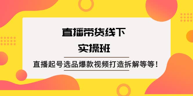 直播带货线下实操班：直播起号选品爆款视频打造拆解等等-一起发