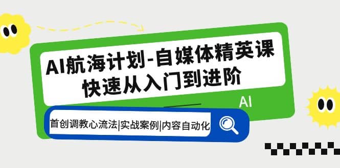 AI航海计划-自媒体精英课 入门到进阶 首创调教心流法|实战案例|内容自动化-一起发