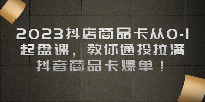 2023抖店商品卡从0-1 起盘课,教你通投拉满,抖音商品卡爆单-一起发