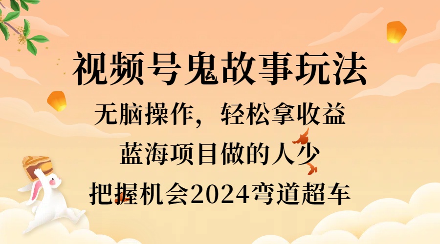 视频号冷门玩法,无脑操作,小白轻松上手拿收益,鬼故事流量爆火,轻松三位数,2024实现弯道超车-一起发