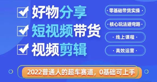 2022普通人的超车赛道「好物分享短视频带货」利用业余时间赚钱（价值398）-一起发