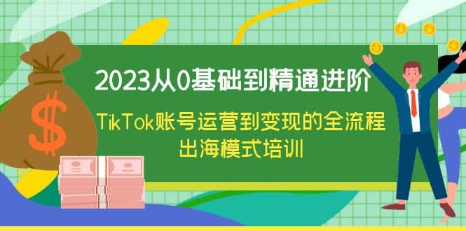 2023从0基础到精通进阶，TikTok账号运营到变现的全流程出海模式培训-一起发