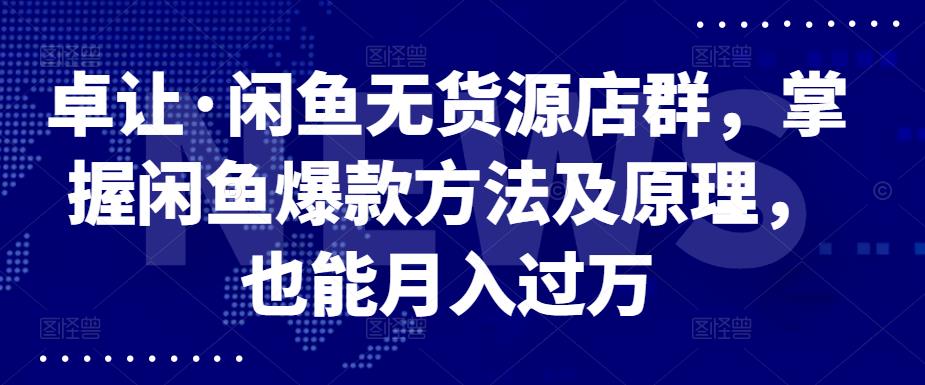 卓让·闲鱼无货源店群,掌握闲鱼爆款方法及原理,也能月入过万