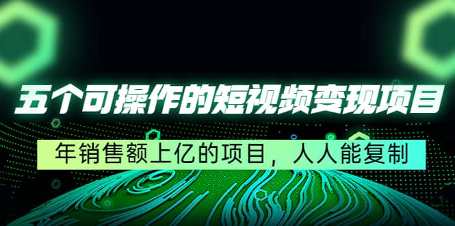 五个可操作的短视频变现项目：年销售额上亿的项目，人人能复制-一起发