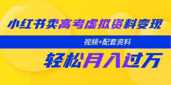 小红书卖高考虚拟资料变现分享课：轻松月入过万（视频+配套资料）-一起发