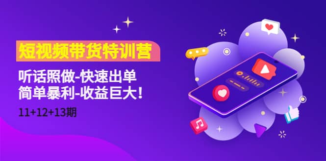 短视频带货特训营(11+12+13期)听话照做-快速出单-一起发