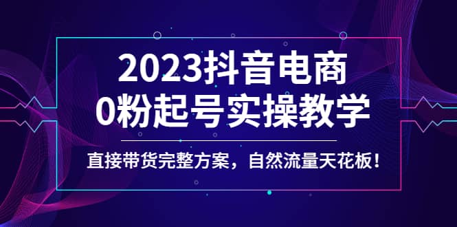 2023抖音电商0粉起号实操教学，直接带货完整方案，自然流量天花板-一起发