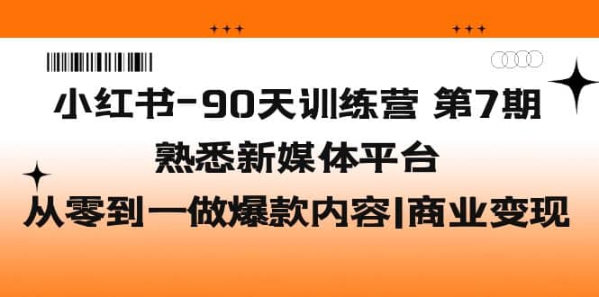 小红书-90天训练营-第7期,熟悉新媒体平台|从零到一做爆款内容|商业变现-一起发