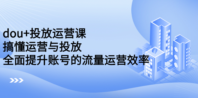 dou+投放运营课：搞懂运营与投放，全面提升账号的流量运营效率-一起发