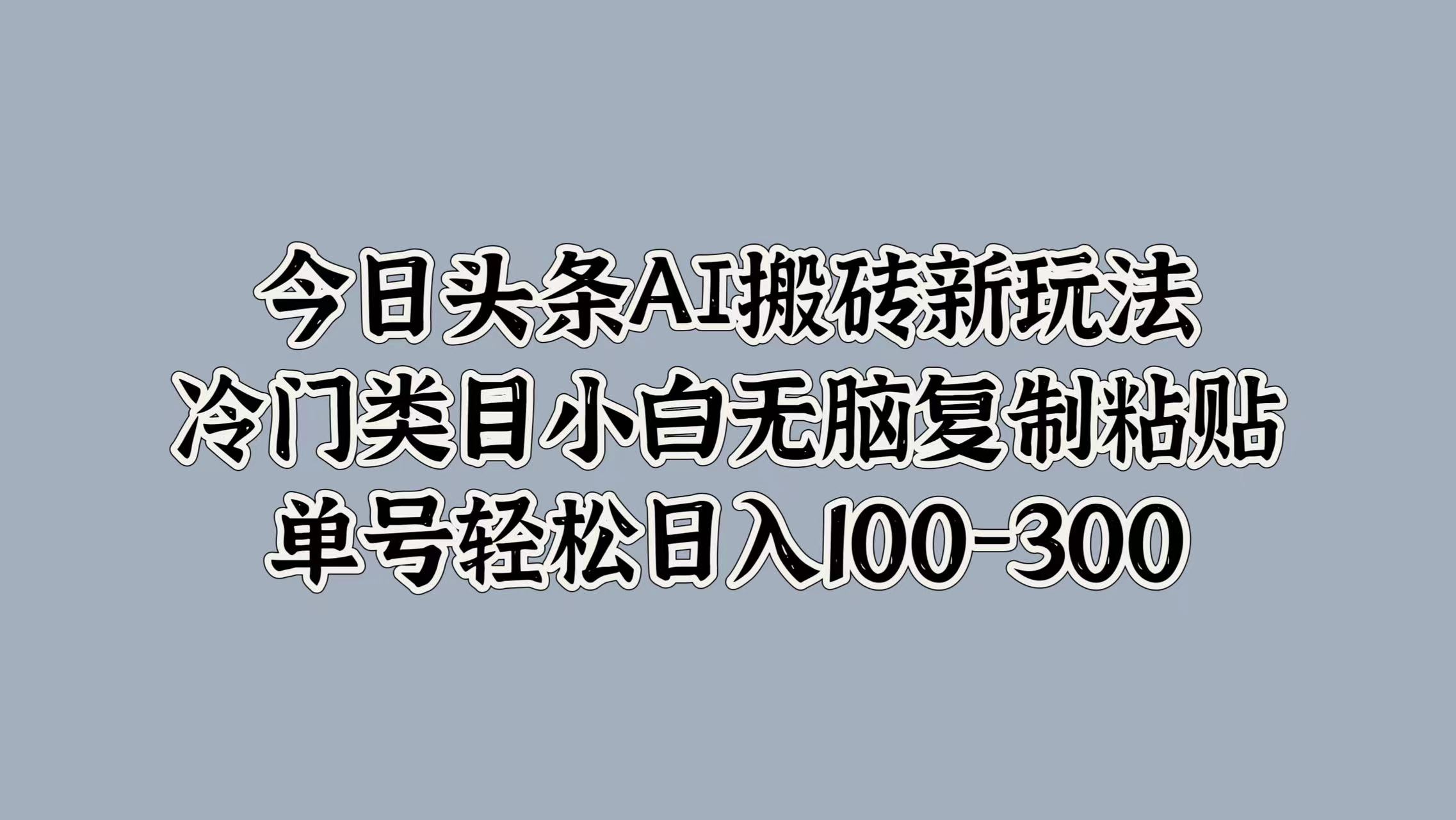 今日头条AI搬砖新玩法，冷门类目小白无脑复制粘贴，单号轻松日入100-300-一起发