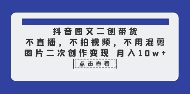 抖音图文二创带货，不直播，不拍视频，不用混剪，图片二次创作变现 月入10w-一起发