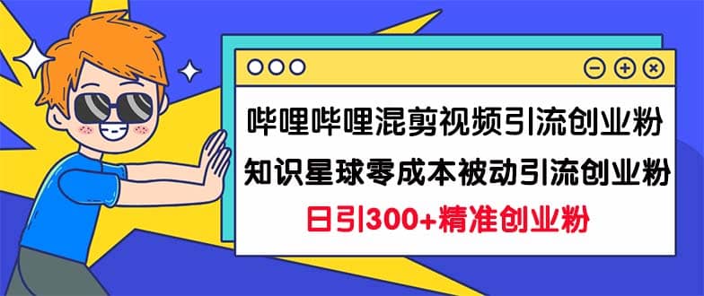 哔哩哔哩混剪视频引流创业粉日引300+知识星球零成本被动引流创业粉一天300+-一起发