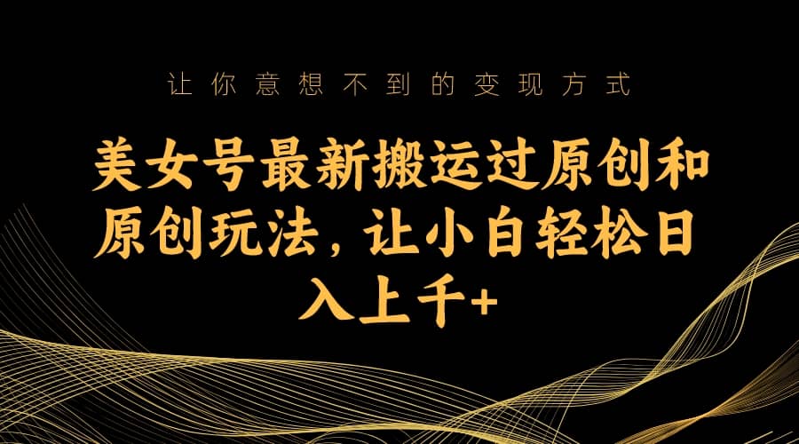 美女号最新搬运过原创和原创玩法，让小白轻松日入上千+-一起发