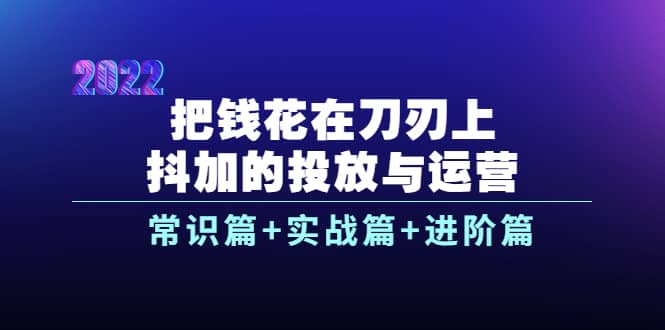 把钱花在刀刃上，抖加的投放与运营：常识篇+实战篇+进阶篇（28节课）-一起发