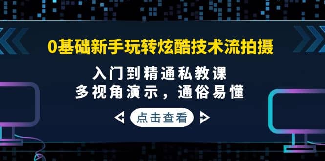 0基础新手玩转炫酷技术流拍摄：入门到精通私教课，多视角演示，通俗易懂-一起发