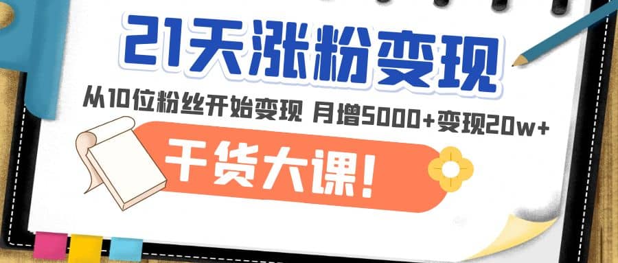 21天精准涨粉变现干货大课：从10位粉丝开始变现 月增5000+-一起发