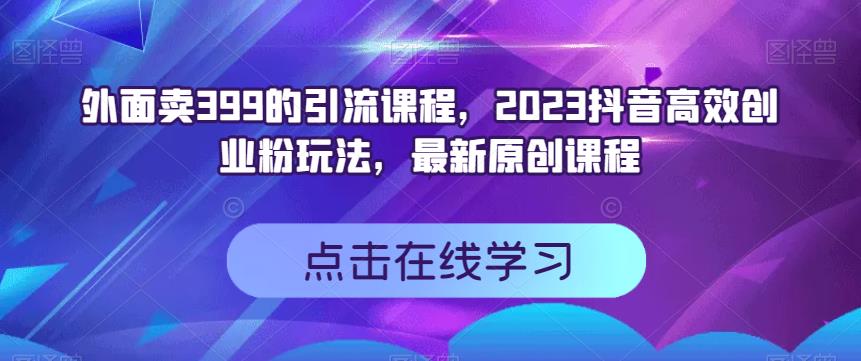 外面卖399的引流课程,2023抖音高效创业粉玩法,最新原创课程-一起发