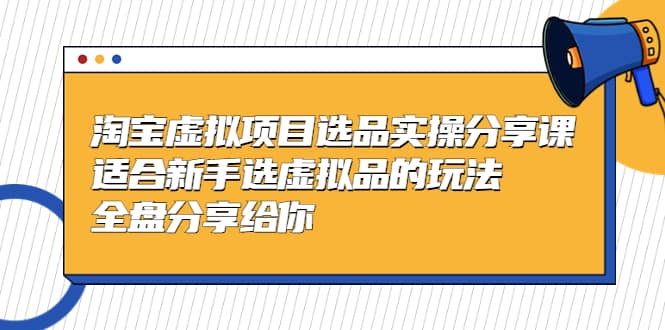 淘宝虚拟项目选品实操分享课,适合新手选虚拟品的玩法 全盘分享给你-一起发
