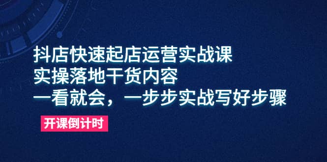 抖店快速起店运营实战课,实操落地干货内容,一看就会,一步步实战写好步骤-一起发