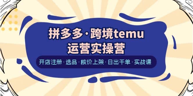 拼多多·跨境temu运营实操营：开店注册·选品·核价上架·日出千单·实战课-一起发