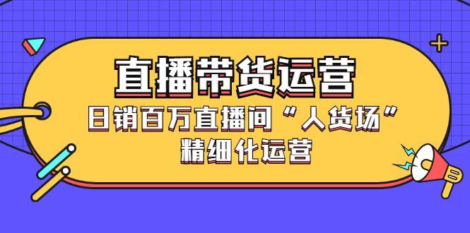 直播带货运营,销百万直播间“人货场”精细化运营-一起发
