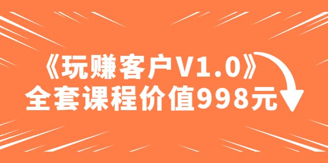 某收费课程《玩赚客户V1.0》全套课程价值998元-一起发