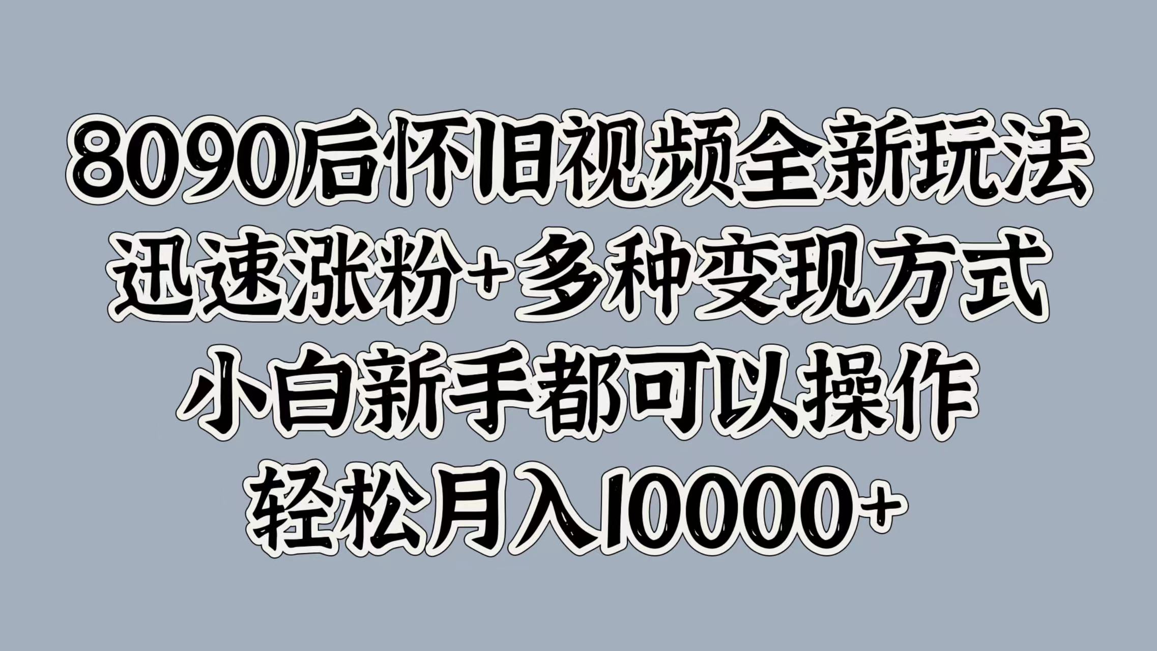 8090后怀旧视频全新玩法，迅速涨粉+多种变现方式，小白新手都可以操作，轻松月入10000+-一起发