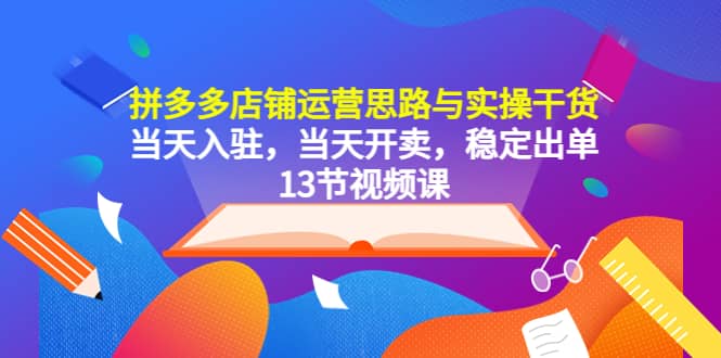 拼多多店铺运营思路与实操干货，当天入驻，当天开卖，稳定出单（13节课）-一起发