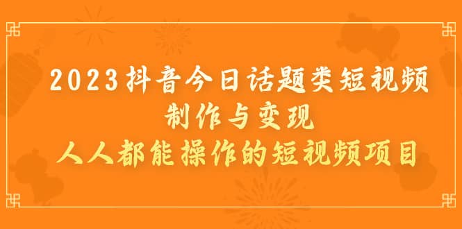 2023抖音今日话题类短视频制作与变现，人人都能操作的短视频项目-一起发