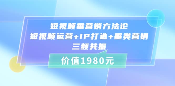 短视频垂营销方法论:短视频运营+IP打造+垂类营销，三频共振（价值1980）-一起发
