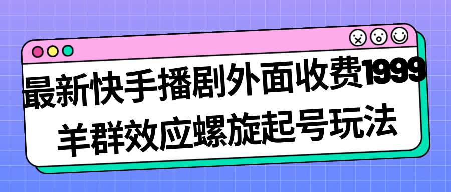 最新快手播剧外面收费1999羊群效应螺旋起号玩法配合流量日入几百完全没问题-一起发