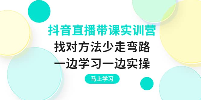 抖音直播带课实训营：找对方法少走弯路，一边学习一边实操-一起发