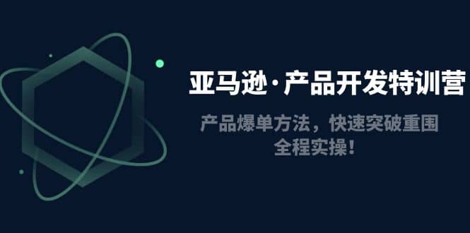 亚马逊·产品开发特训营：产品爆单方法，快速突破重围，全程实操-一起发