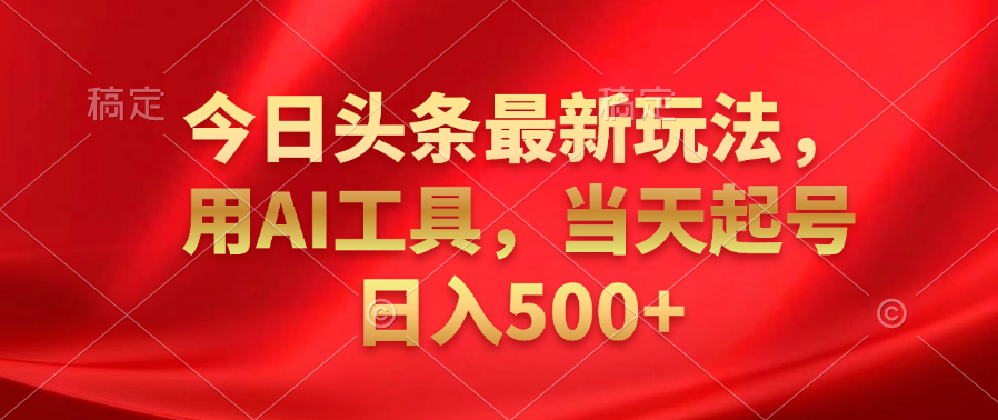 今日头条最新玩法，利用AI工具，当天起号日入500+-一起发