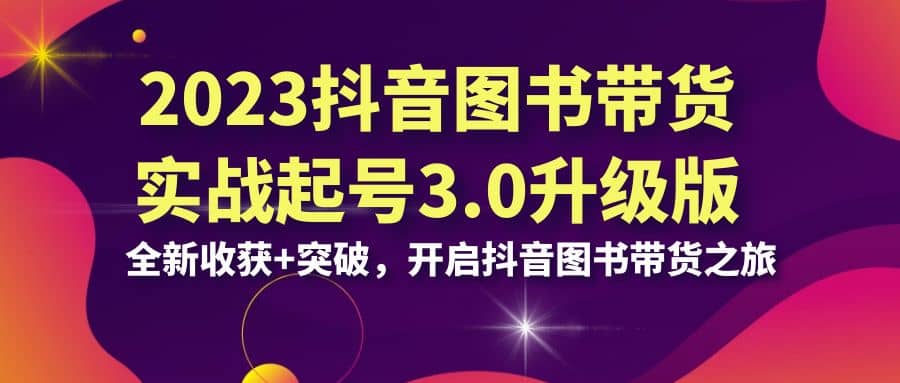 2023抖音 图书带货实战起号3.0升级版:全新收获+突破,开启抖音图书带货之旅-一起发