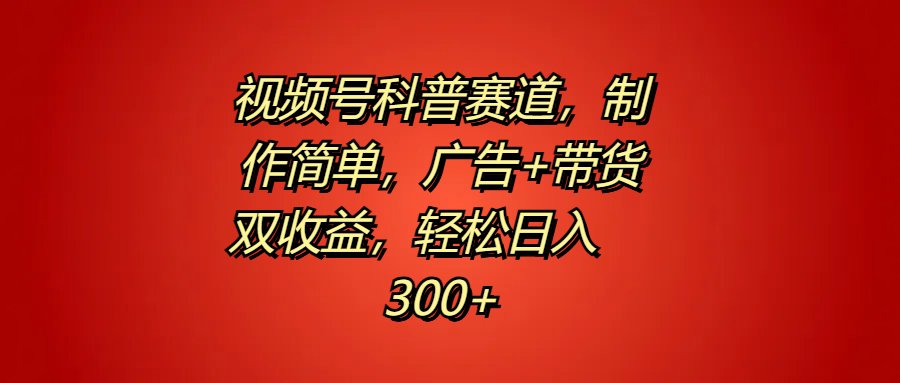 视频号科普赛道,制作简单,广告+带货双收益,轻松日入300+-一起发