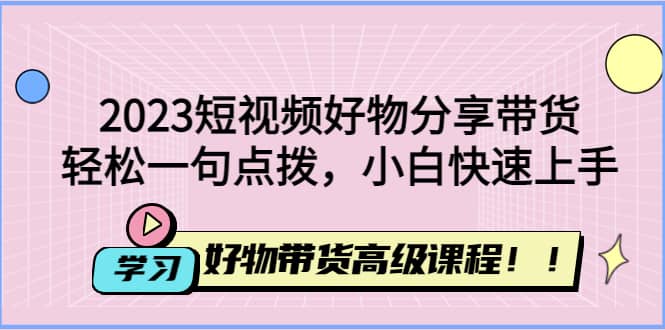 2023短视频好物分享带货,好物带货高级课程,轻松一句点拨,小白快速上手-一起发