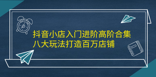 抖音小店入门进阶高阶合集，八大玩法打造百万店铺-一起发