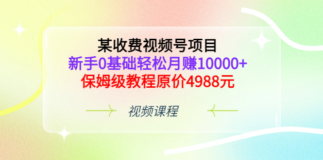 某收费视频号项目，新手0基础轻松月赚10000+，保姆级教程原价4988元-一起发